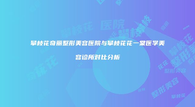攀枝花奇丽整形美容医院与攀枝花花一棠医学美容诊所对比分析