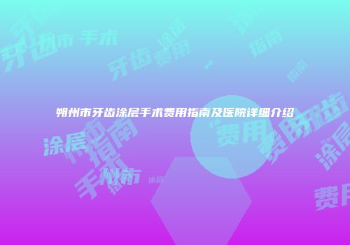 朔州市牙齿涂层手术费用指南及医院详细介绍