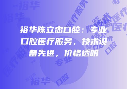 裕华陈立忠口腔：专业口腔医疗服务，技术设备先进，价格透明