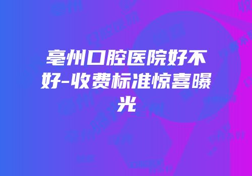 亳州口腔医院好不好-收费标准惊喜曝光