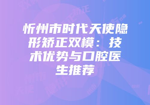 忻州市时代天使隐形矫正双模：技术优势与口腔医生推荐