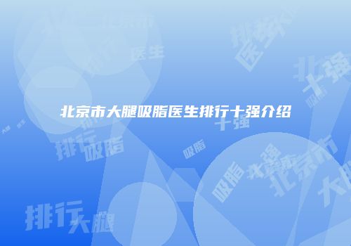 北京市大腿吸脂医生排行十强介绍