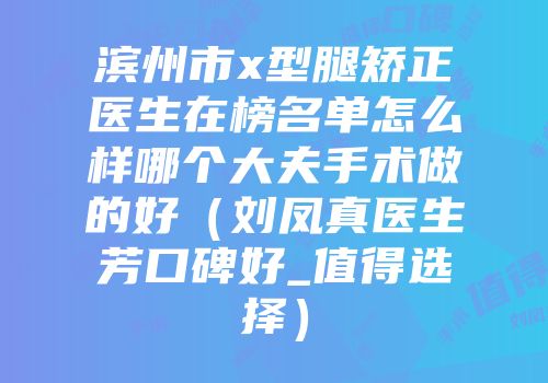 滨州市x型腿矫正医生在榜名单怎么样哪个大夫手术做的好（刘凤真医生芳口碑好_值得选择）
