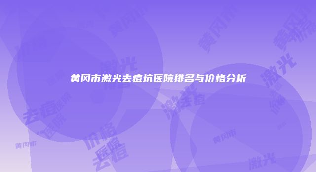 黄冈市激光去痘坑医院排名与价格分析