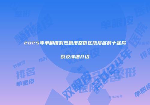 2025年单眼皮割双眼皮整形医院排名前十强揭晓及详细介绍