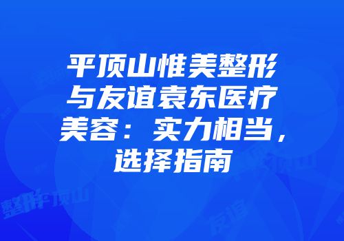 平顶山惟美整形与友谊袁东医疗美容：实力相当，选择指南