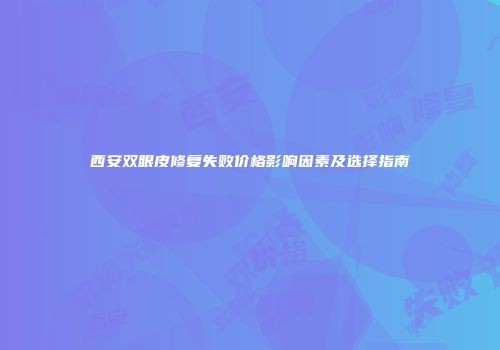 西安双眼皮修复失败价格影响因素及选择指南