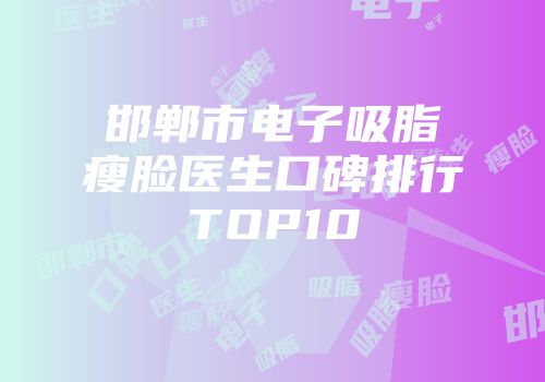 邯郸市电子吸脂瘦脸医生口碑排行TOP10
