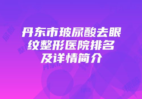 丹东市玻尿酸去眼纹整形医院排名及详情简介