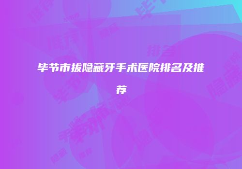 毕节市拔隐藏牙手术医院排名及推荐