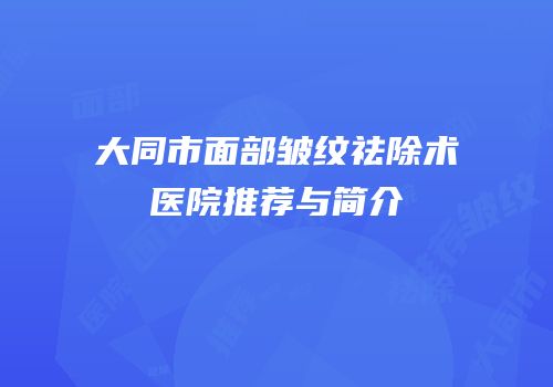 大同市面部皱纹祛除术医院推荐与简介