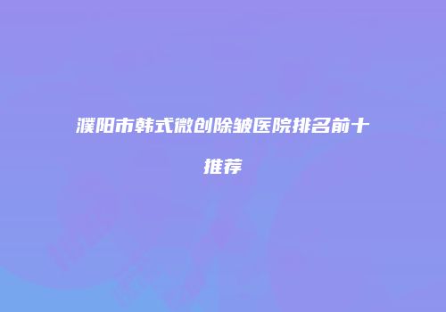 濮阳市韩式微创除皱医院排名前十推荐