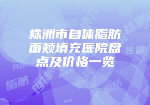 株洲市自体脂肪面颊填充医院盘点及价格一览