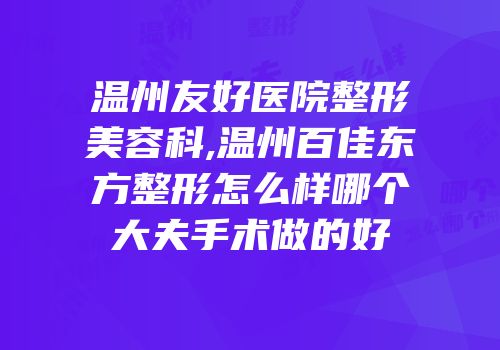 温州友好医院整形美容科,温州百佳东方整形怎么样哪个大夫手术做的好