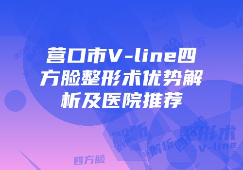 营口市V-line四方脸整形术优势解析及医院推荐