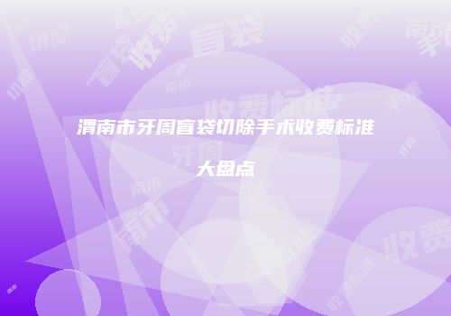 渭南市牙周盲袋切除手术收费标准大盘点
