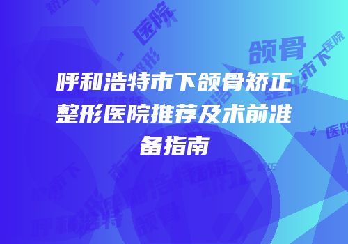 呼和浩特市下颌骨矫正整形医院推荐及术前准备指南