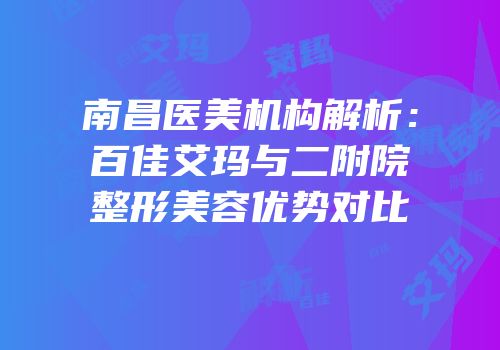 南昌医美机构解析：百佳艾玛与二附院整形美容优势对比