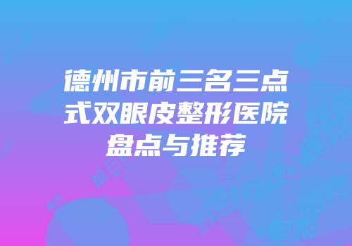 德州市前三名三点式双眼皮整形医院盘点与推荐