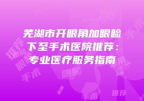 芜湖市开眼角加眼睑下至手术医院推荐：专业医疗服务指南
