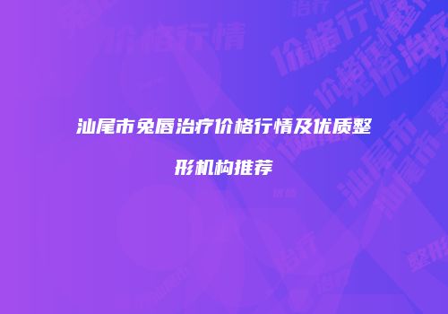 汕尾市兔唇治疗价格行情及优质整形机构推荐