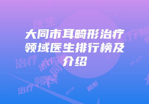大同市耳畸形治疗领域医生排行榜及介绍