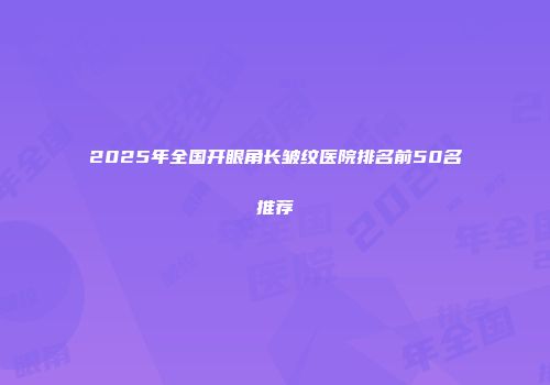 2025年全国开眼角长皱纹医院排名前50名推荐