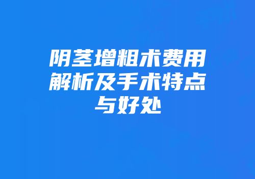 阴茎增粗术费用解析及手术特点与好处