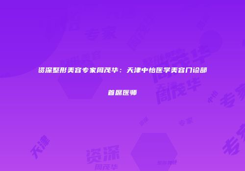 资深整形美容专家周茂华：天津中怡医学美容门诊部首席医师