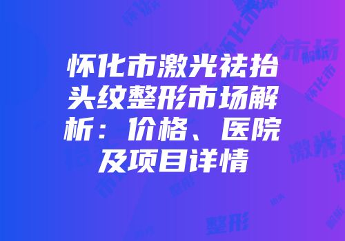 怀化市激光祛抬头纹整形市场解析：价格、医院及项目详情