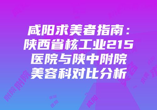 咸阳求美者指南：陕西省核工业215医院与陕中附院美容科对比分析