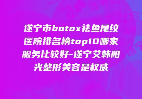 遂宁市botox祛鱼尾纹医院排名榜top10哪家服务比较好-遂宁艾韩阳光整形美容是权威