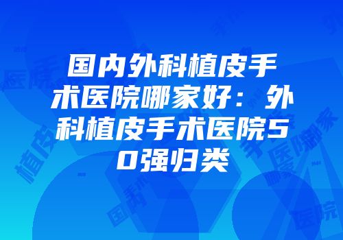 国内外科植皮手术医院哪家好：外科植皮手术医院50强归类