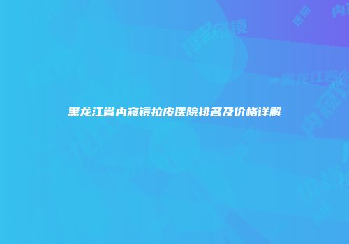 黑龙江省内窥镜拉皮医院排名及价格详解