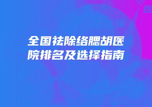 全国祛除络腮胡医院排名及选择指南