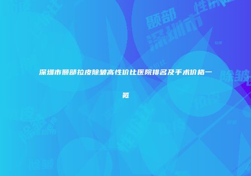 深圳市颞部拉皮除皱高性价比医院排名及手术价格一览