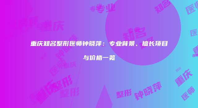 重庆知名整形医师钟晓萍：专业背景、擅长项目与价格一览