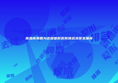 南昌市鼻唇沟去除整形医院排名及医生推荐