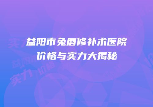 益阳市兔唇修补术医院价格与实力大揭秘