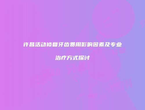 许昌活动修复牙齿费用影响因素及专业治疗方式探讨