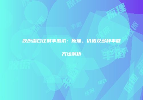 胶原蛋白注射丰唇术：原理、价格及多种丰唇方法解析