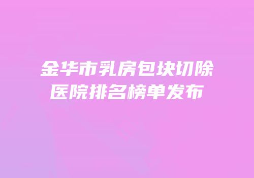 金华市乳房包块切除医院排名榜单发布