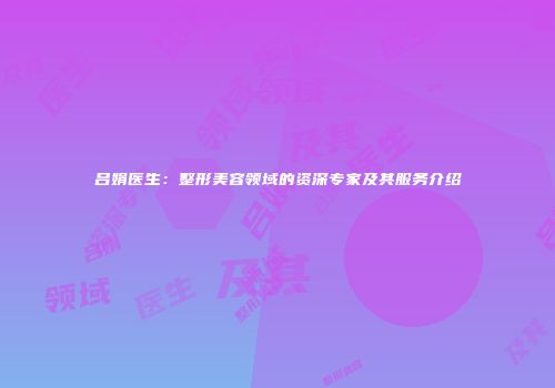 吕娟医生：整形美容领域的资深专家及其服务介绍
