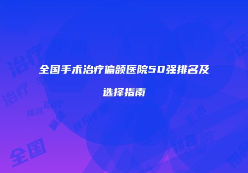 全国手术治疗偏颌医院50强排名及选择指南