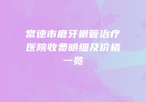 常德市磨牙根管治疗医院收费明细及价格一览