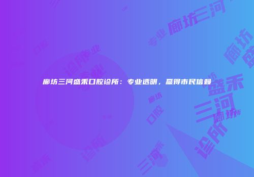廊坊三河盛禾口腔诊所：专业透明，赢得市民信赖