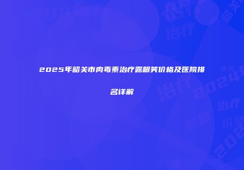 2025年韶关市肉毒素治疗露龈笑价格及医院排名详解