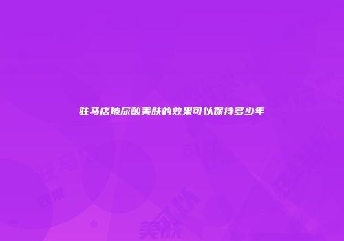 驻马店玻尿酸美肤的效果可以保持多少年