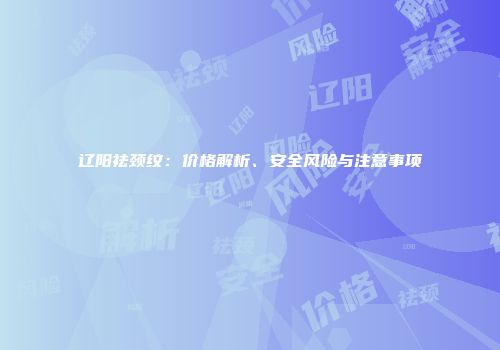 辽阳祛颈纹：价格解析、安全风险与注意事项