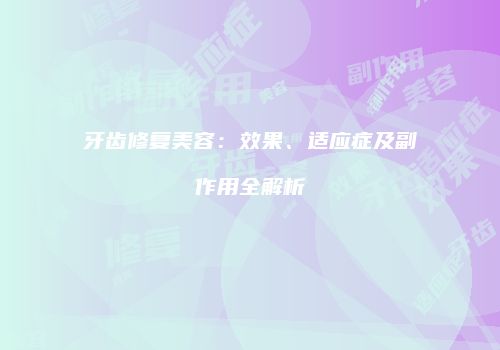牙齿修复美容：效果、适应症及副作用全解析